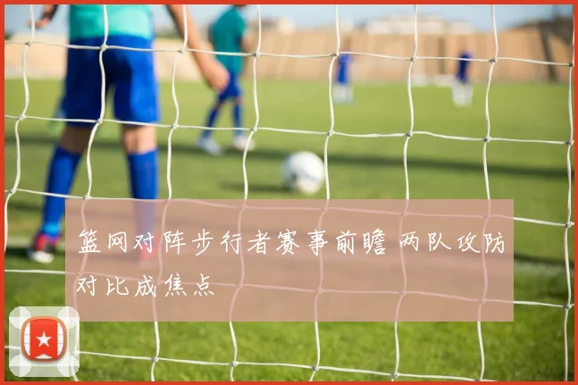 篮网对阵步行者赛事前瞻 两队攻防对比成焦点