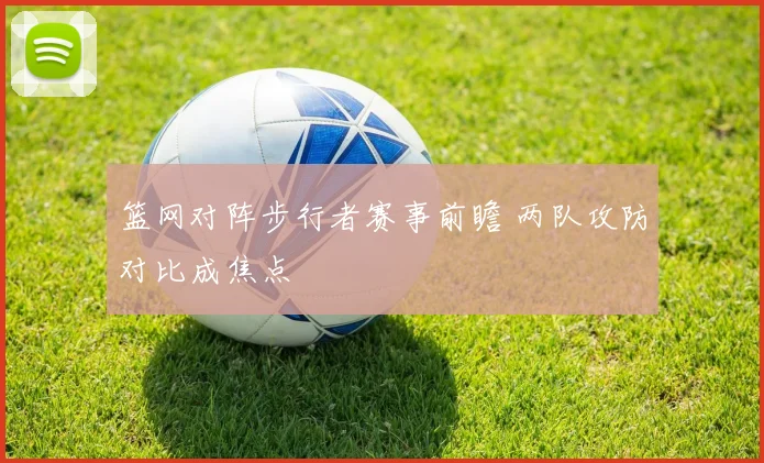 篮网对阵步行者赛事前瞻 两队攻防对比成焦点