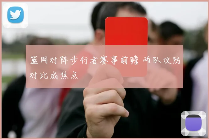 篮网对阵步行者赛事前瞻 两队攻防对比成焦点