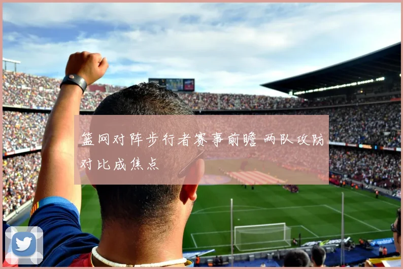 篮网对阵步行者赛事前瞻 两队攻防对比成焦点