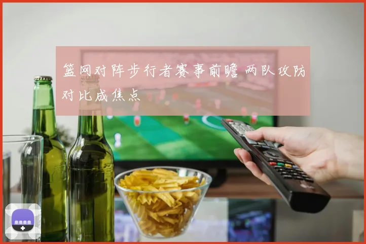 篮网对阵步行者赛事前瞻 两队攻防对比成焦点