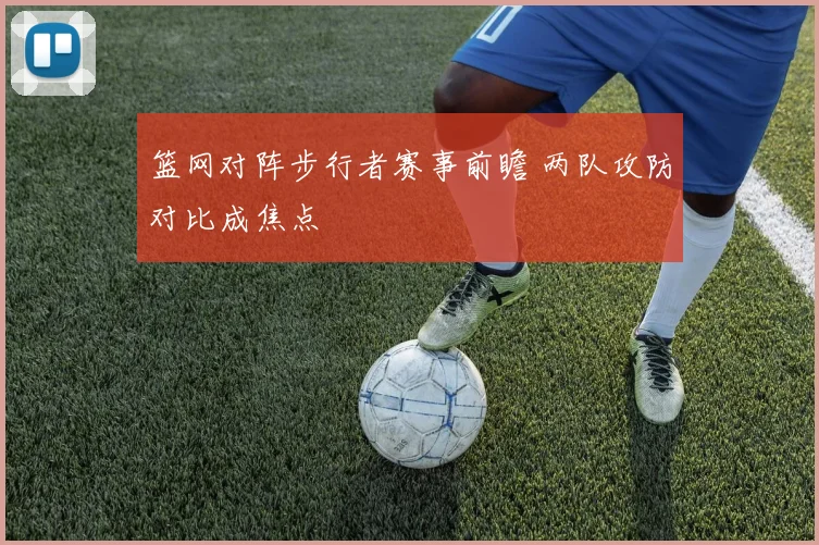 篮网对阵步行者赛事前瞻 两队攻防对比成焦点