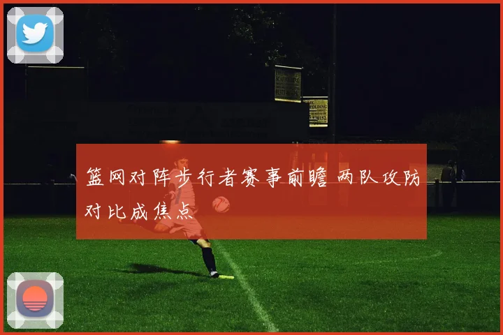 篮网对阵步行者赛事前瞻 两队攻防对比成焦点