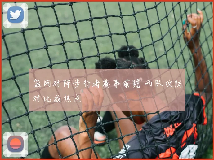 篮网对阵步行者赛事前瞻 两队攻防对比成焦点