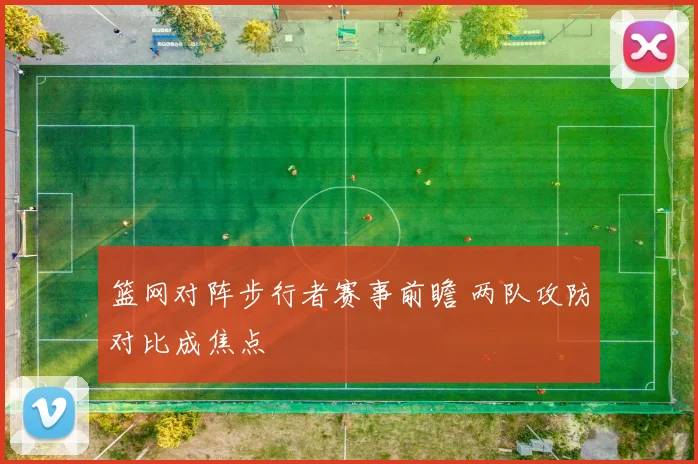 篮网对阵步行者赛事前瞻 两队攻防对比成焦点