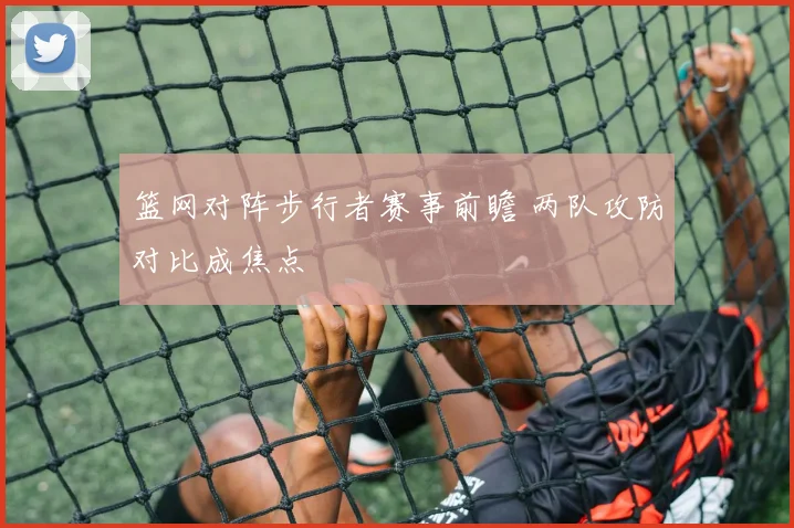 篮网对阵步行者赛事前瞻 两队攻防对比成焦点