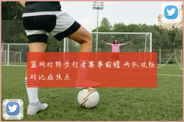 篮网对阵步行者赛事前瞻 两队攻防对比成焦点