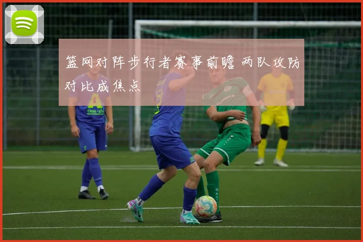 篮网对阵步行者赛事前瞻 两队攻防对比成焦点