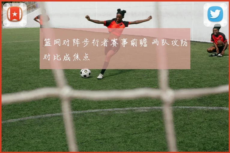 篮网对阵步行者赛事前瞻 两队攻防对比成焦点