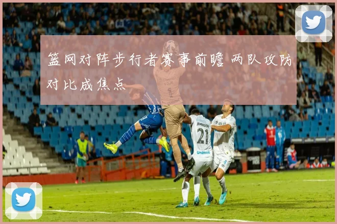 篮网对阵步行者赛事前瞻 两队攻防对比成焦点
