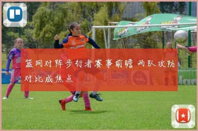 篮网对阵步行者赛事前瞻 两队攻防对比成焦点