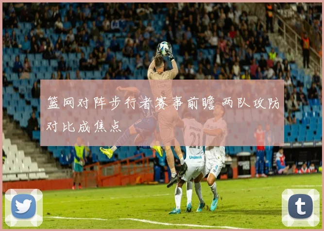 篮网对阵步行者赛事前瞻 两队攻防对比成焦点