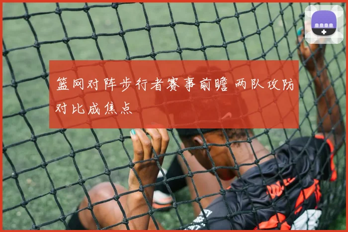 篮网对阵步行者赛事前瞻 两队攻防对比成焦点