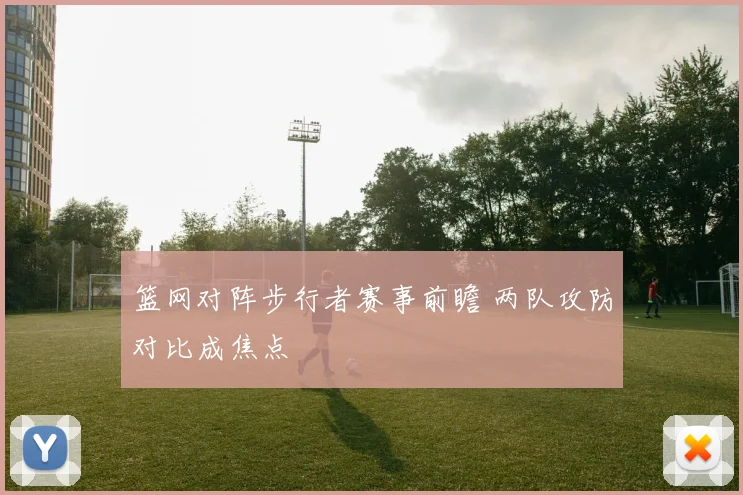 篮网对阵步行者赛事前瞻 两队攻防对比成焦点