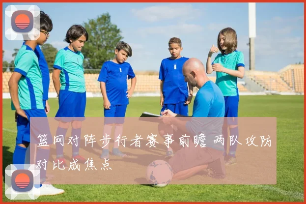 篮网对阵步行者赛事前瞻 两队攻防对比成焦点