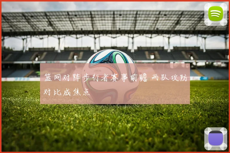 篮网对阵步行者赛事前瞻 两队攻防对比成焦点