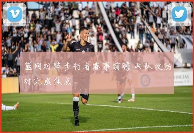 篮网对阵步行者赛事前瞻 两队攻防对比成焦点