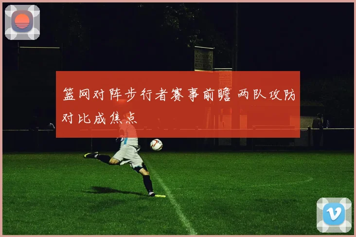 篮网对阵步行者赛事前瞻 两队攻防对比成焦点