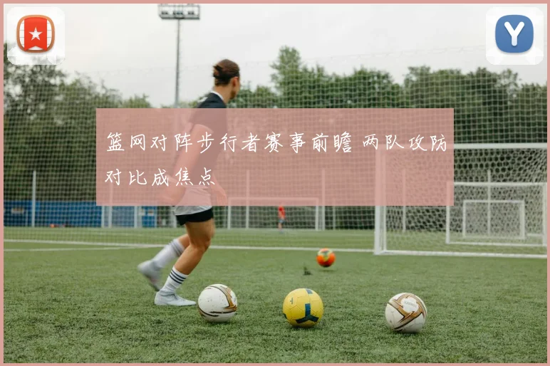 篮网对阵步行者赛事前瞻 两队攻防对比成焦点