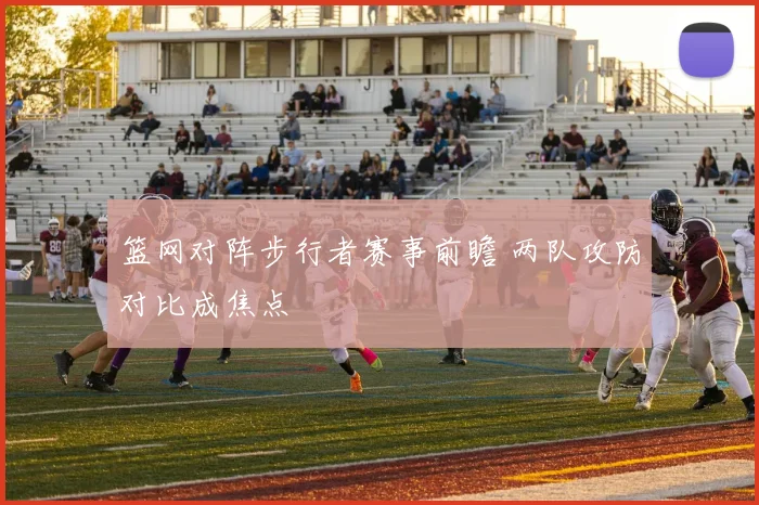 篮网对阵步行者赛事前瞻 两队攻防对比成焦点