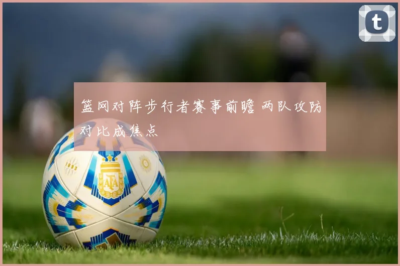 篮网对阵步行者赛事前瞻 两队攻防对比成焦点