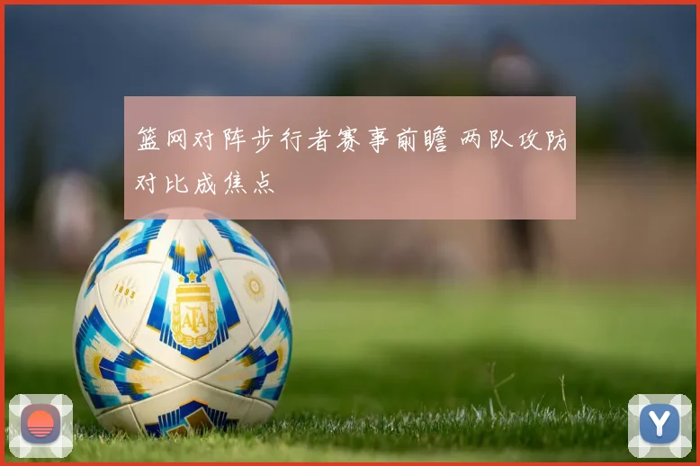 篮网对阵步行者赛事前瞻 两队攻防对比成焦点