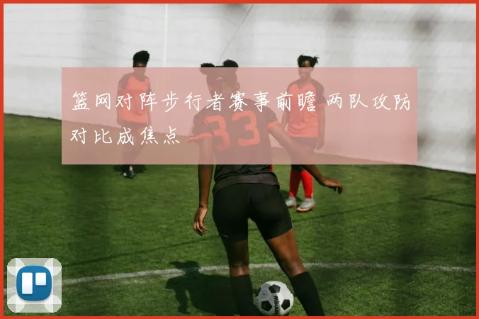 篮网对阵步行者赛事前瞻 两队攻防对比成焦点