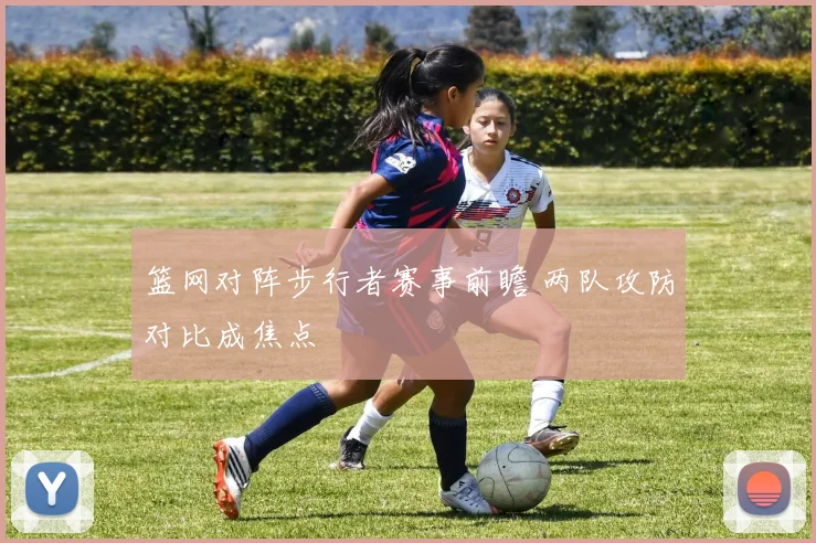 篮网对阵步行者赛事前瞻 两队攻防对比成焦点
