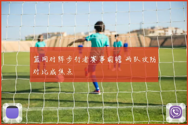 篮网对阵步行者赛事前瞻 两队攻防对比成焦点