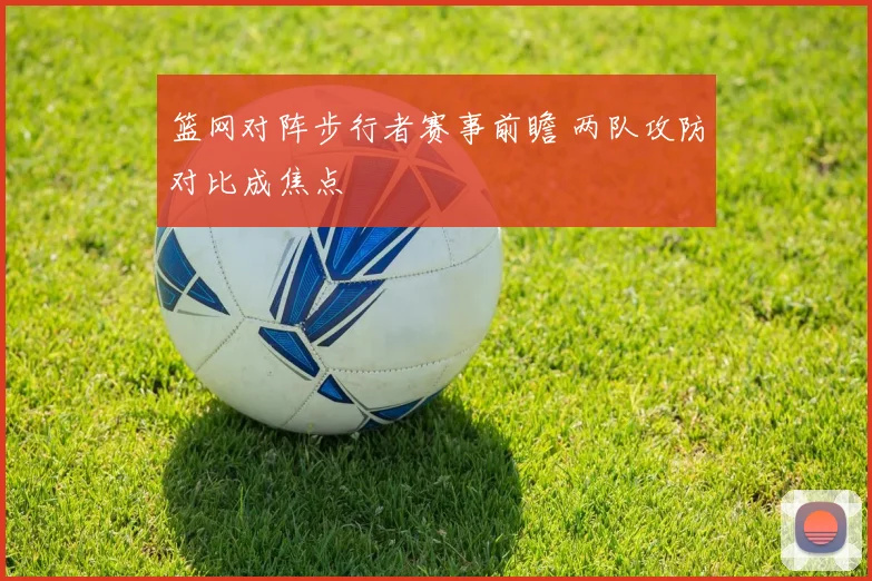 篮网对阵步行者赛事前瞻 两队攻防对比成焦点
