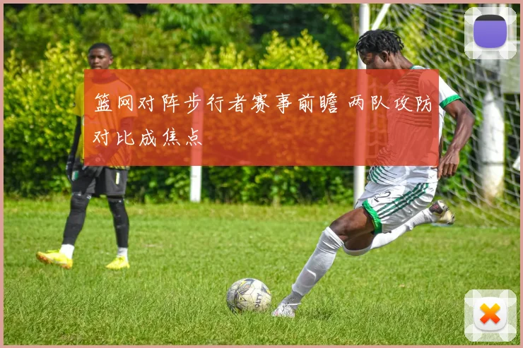 篮网对阵步行者赛事前瞻 两队攻防对比成焦点