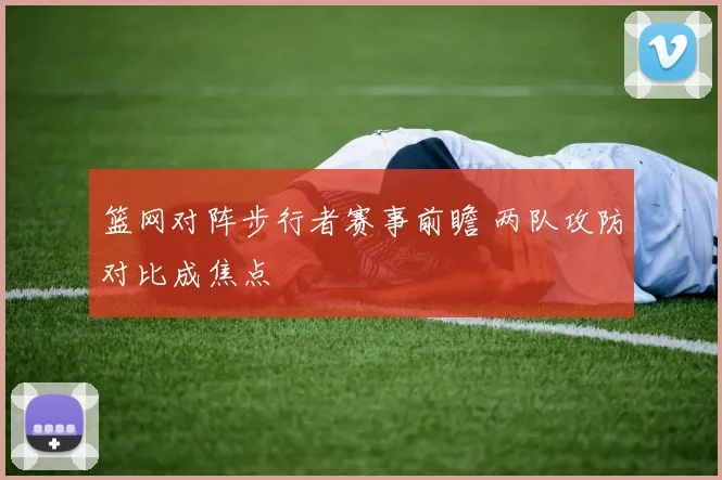 篮网对阵步行者赛事前瞻 两队攻防对比成焦点