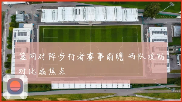 篮网对阵步行者赛事前瞻 两队攻防对比成焦点