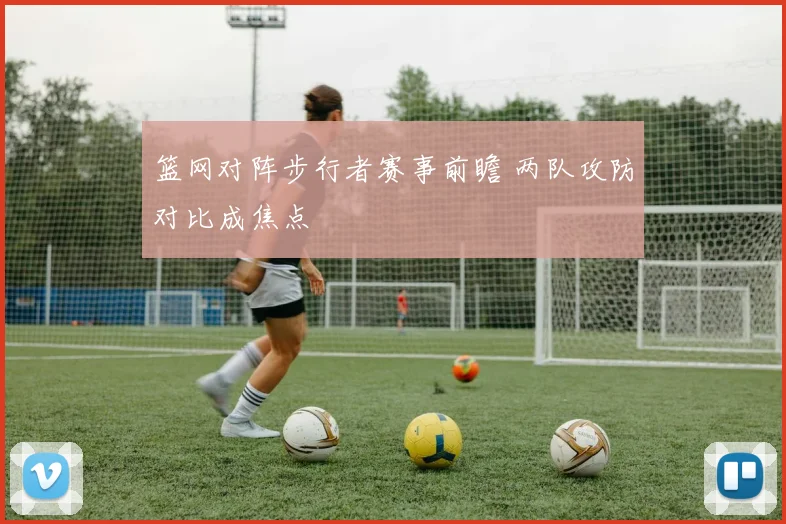 篮网对阵步行者赛事前瞻 两队攻防对比成焦点