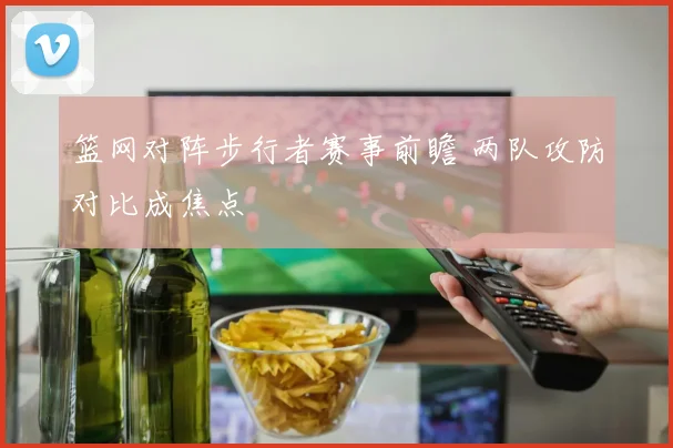篮网对阵步行者赛事前瞻 两队攻防对比成焦点