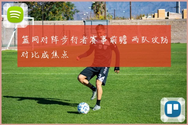 篮网对阵步行者赛事前瞻 两队攻防对比成焦点