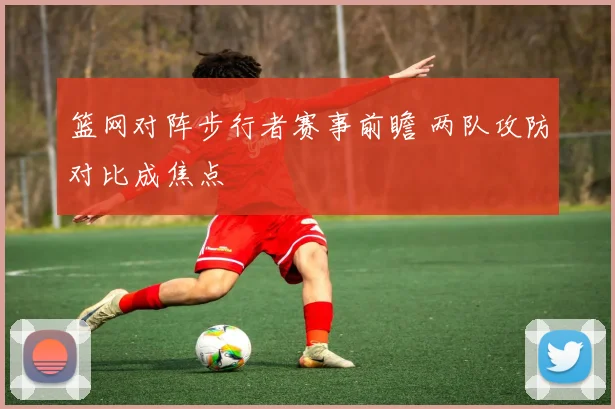 篮网对阵步行者赛事前瞻 两队攻防对比成焦点