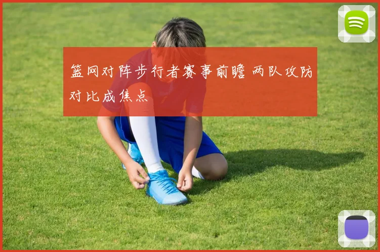 篮网对阵步行者赛事前瞻 两队攻防对比成焦点