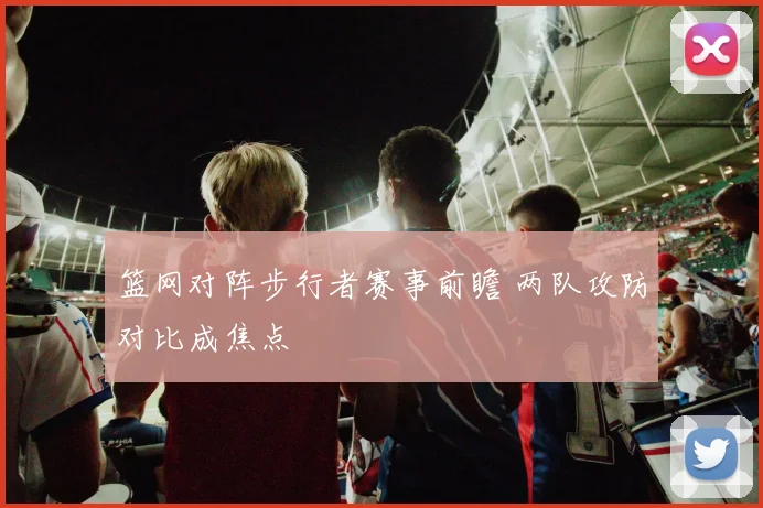 篮网对阵步行者赛事前瞻 两队攻防对比成焦点
