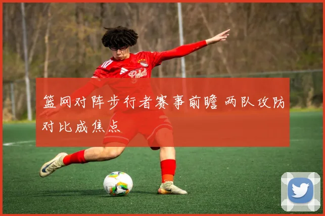 篮网对阵步行者赛事前瞻 两队攻防对比成焦点