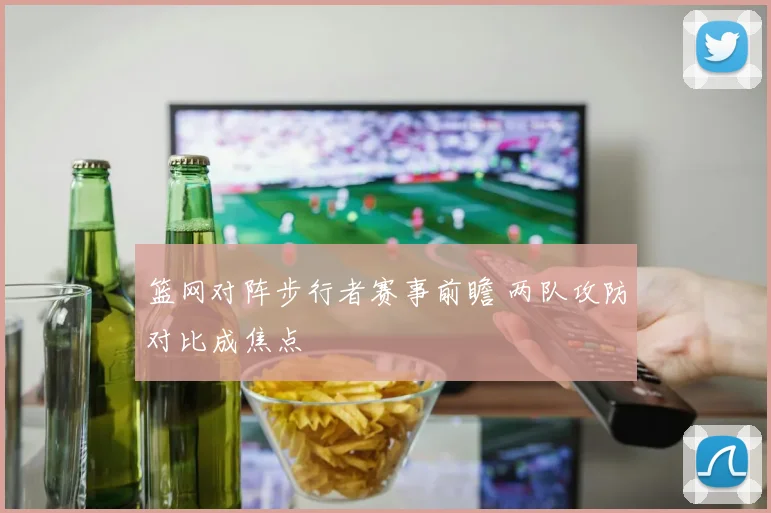 篮网对阵步行者赛事前瞻 两队攻防对比成焦点