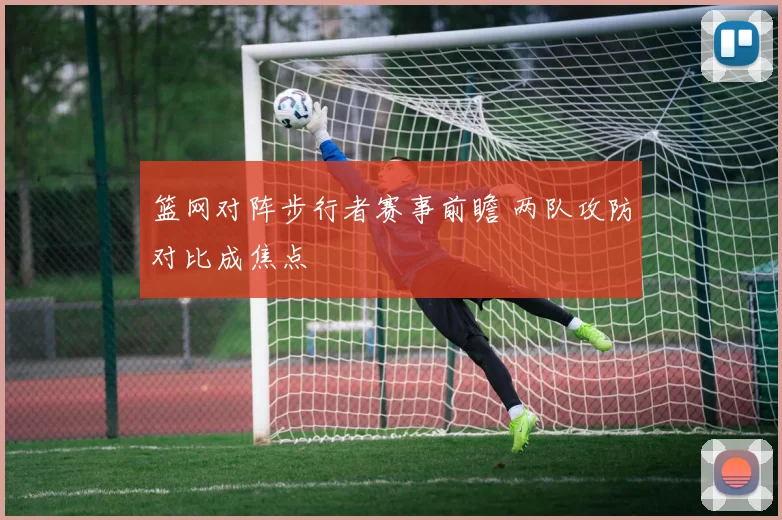 篮网对阵步行者赛事前瞻 两队攻防对比成焦点