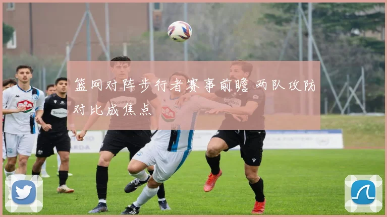 篮网对阵步行者赛事前瞻 两队攻防对比成焦点