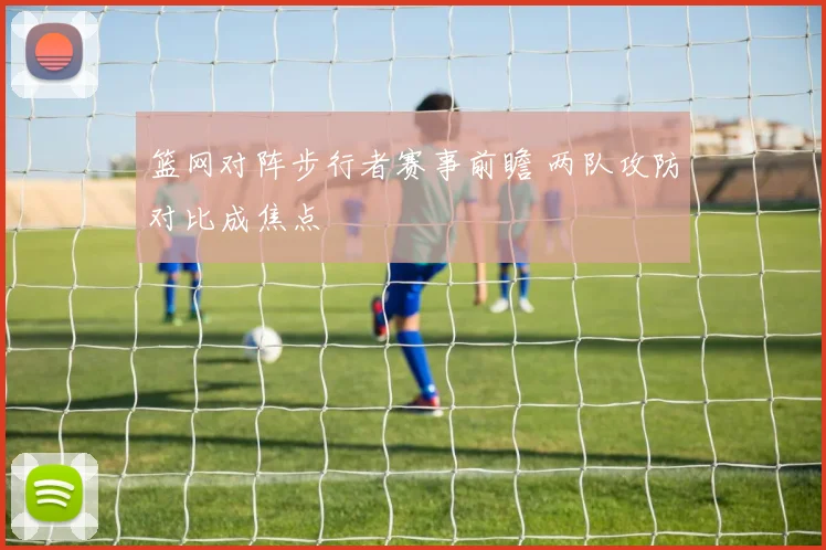 篮网对阵步行者赛事前瞻 两队攻防对比成焦点