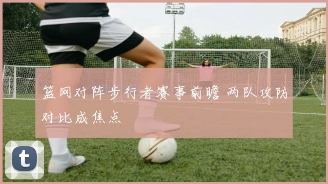 篮网对阵步行者赛事前瞻 两队攻防对比成焦点