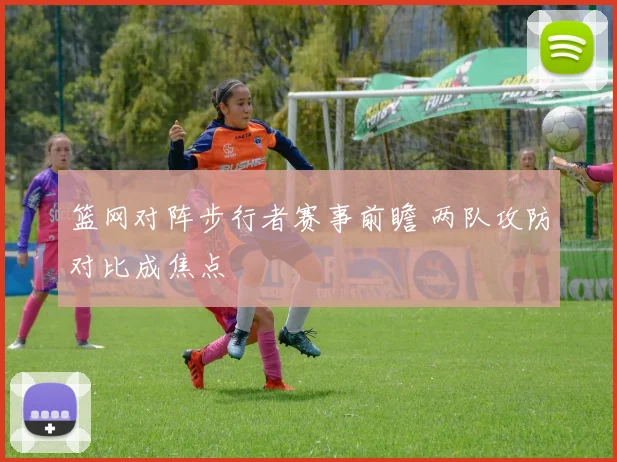 篮网对阵步行者赛事前瞻 两队攻防对比成焦点