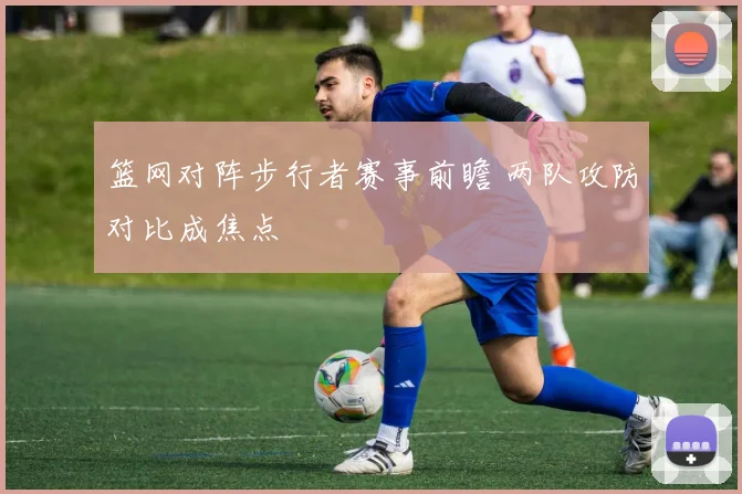 篮网对阵步行者赛事前瞻 两队攻防对比成焦点