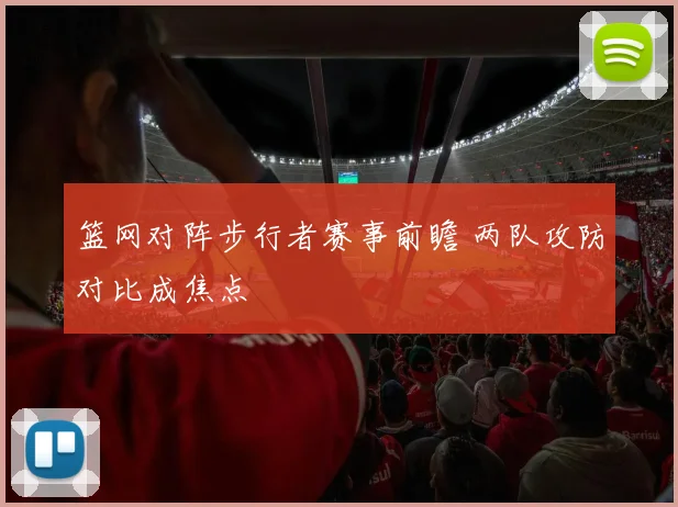 篮网对阵步行者赛事前瞻 两队攻防对比成焦点