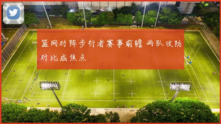 篮网对阵步行者赛事前瞻 两队攻防对比成焦点