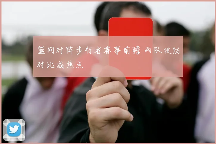 篮网对阵步行者赛事前瞻 两队攻防对比成焦点